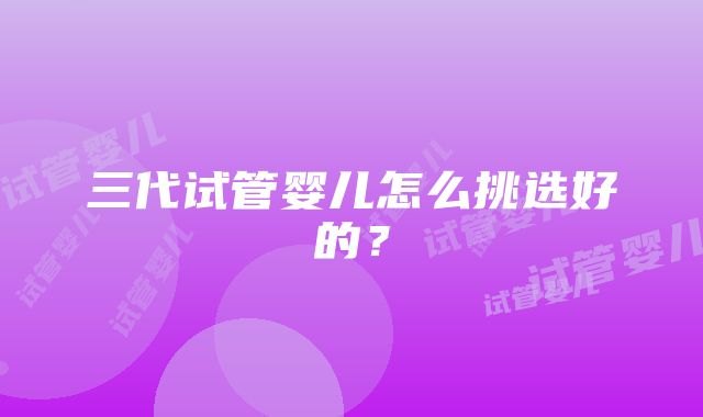 三代试管婴儿怎么挑选好的？