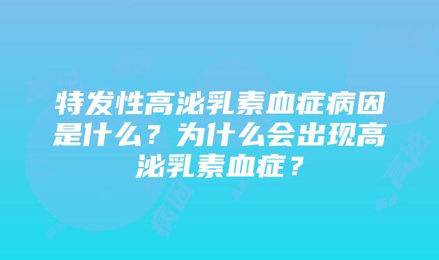 特发性高泌乳素血症病因是什么？为什么会出现高泌乳素血症？