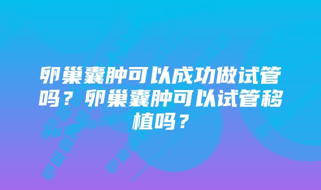 卵巢囊肿可以成功做试管吗？卵巢囊肿可以试管移植吗？