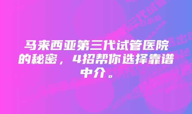 马来西亚第三代试管医院的秘密，4招帮你选择靠谱中介。