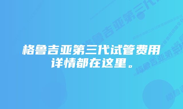 格鲁吉亚第三代试管费用详情都在这里。