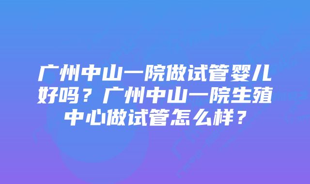 广州中山一院做试管婴儿好吗？广州中山一院生殖中心做试管怎么样？