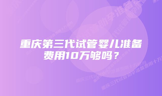 重庆第三代试管婴儿准备费用10万够吗？