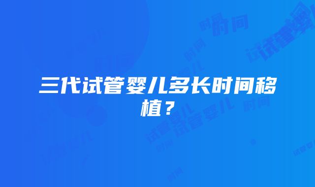 三代试管婴儿多长时间移植？