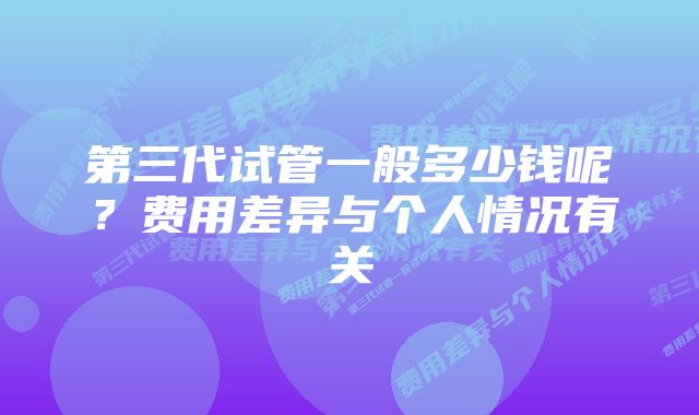 第三代试管一般多少钱呢？费用差异与个人情况有关