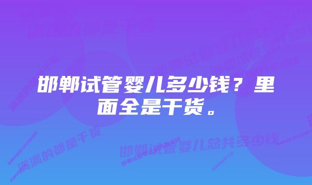 邯郸试管婴儿多少钱？里面全是干货。