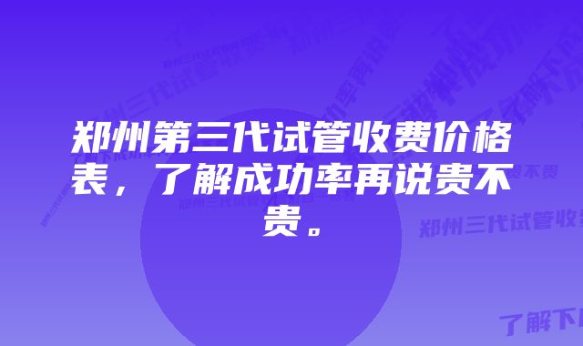 郑州第三代试管收费价格表，了解成功率再说贵不贵。