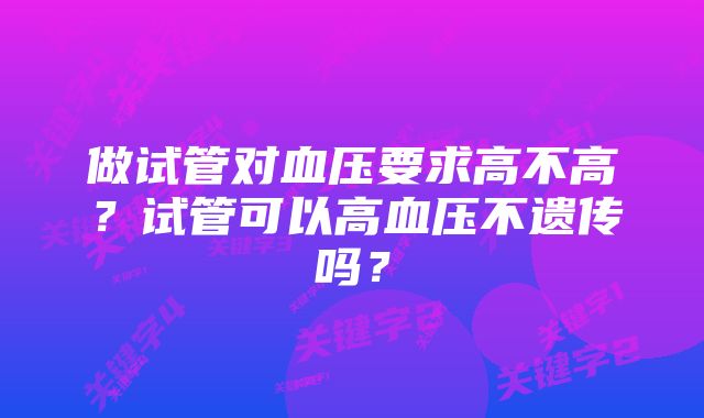 做试管对血压要求高不高？试管可以高血压不遗传吗？