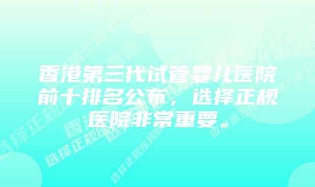 香港第三代试管婴儿医院前十排名公布，选择正规医院非常重要。