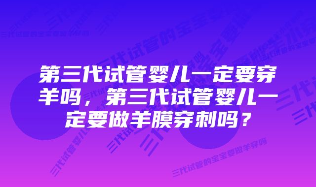 第三代试管婴儿一定要穿羊吗，第三代试管婴儿一定要做羊膜穿刺吗？