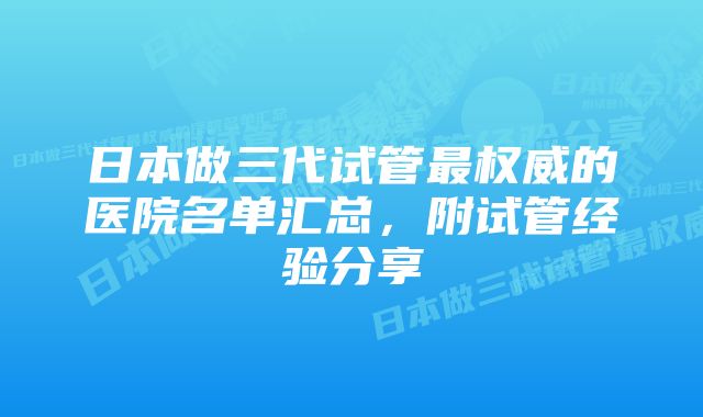 日本做三代试管最权威的医院名单汇总，附试管经验分享