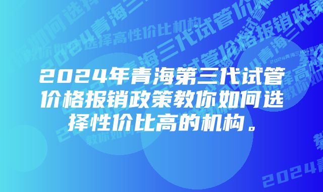 2024年青海第三代试管价格报销政策教你如何选择性价比高的机构。