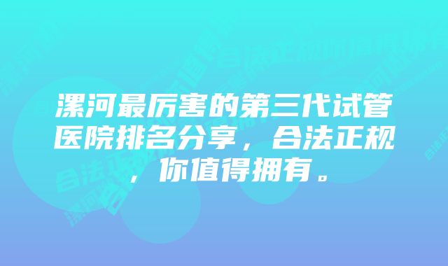 漯河最厉害的第三代试管医院排名分享，合法正规，你值得拥有。