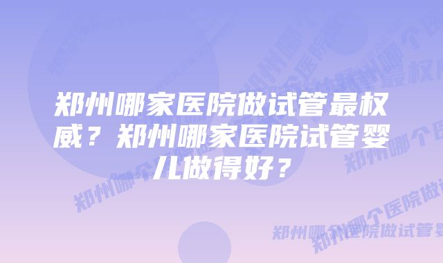 郑州哪家医院做试管最权威？郑州哪家医院试管婴儿做得好？