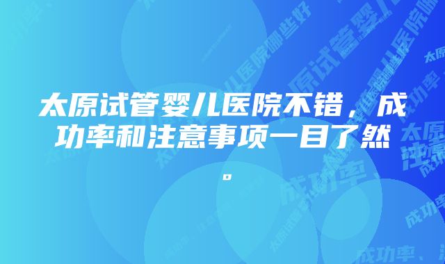 太原试管婴儿医院不错，成功率和注意事项一目了然。