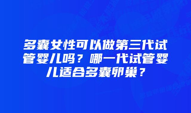 多囊女性可以做第三代试管婴儿吗？哪一代试管婴儿适合多囊卵巢？