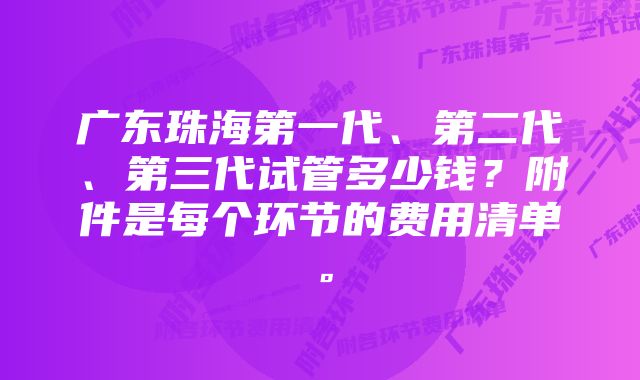 广东珠海第一代、第二代、第三代试管多少钱？附件是每个环节的费用清单。