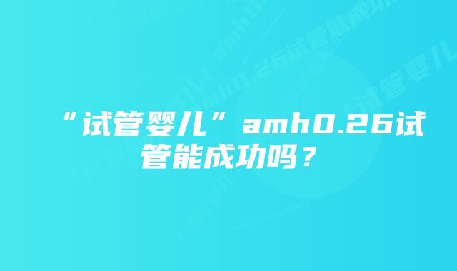 “试管婴儿”amh0.26试管能成功吗？