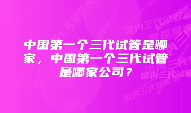 中国第一个三代试管是哪家，中国第一个三代试管是哪家公司？