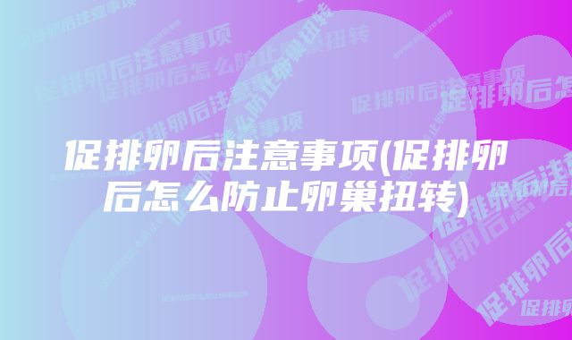 促排卵后注意事项(促排卵后怎么防止卵巢扭转)