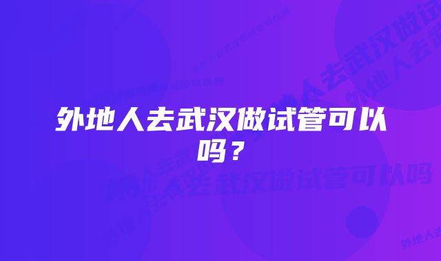 外地人去武汉做试管可以吗？