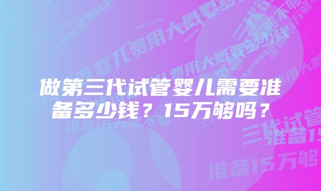 做第三代试管婴儿需要准备多少钱？15万够吗？