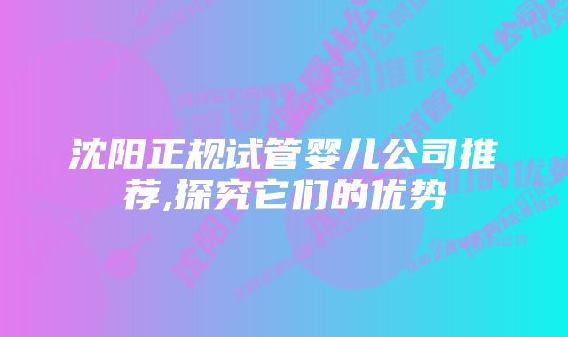 沈阳正规试管婴儿公司推荐,探究它们的优势