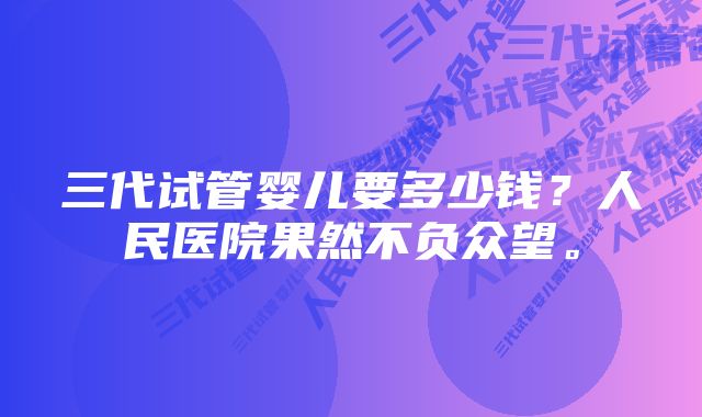 三代试管婴儿要多少钱？人民医院果然不负众望。