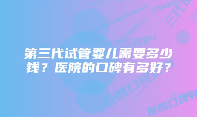 第三代试管婴儿需要多少钱？医院的口碑有多好？