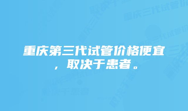 重庆第三代试管价格便宜，取决于患者。