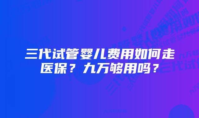 三代试管婴儿费用如何走医保？九万够用吗？