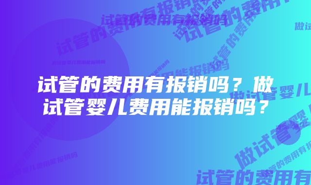 试管的费用有报销吗？做试管婴儿费用能报销吗？