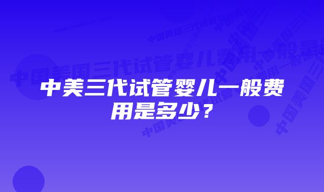 中美三代试管婴儿一般费用是多少？