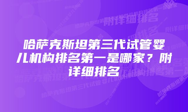 哈萨克斯坦第三代试管婴儿机构排名第一是哪家？附详细排名