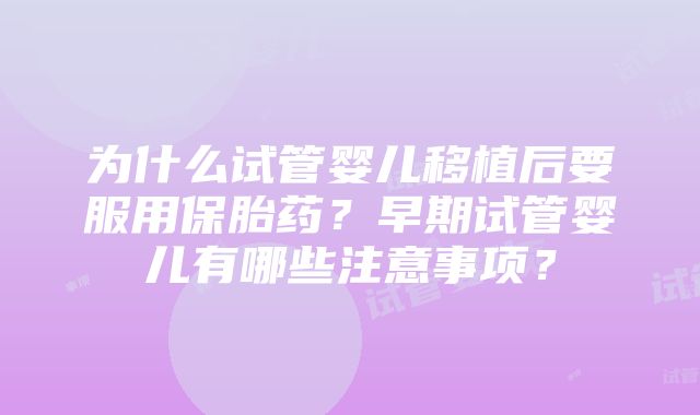 为什么试管婴儿移植后要服用保胎药？早期试管婴儿有哪些注意事项？