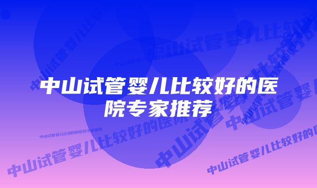 中山试管婴儿比较好的医院专家推荐