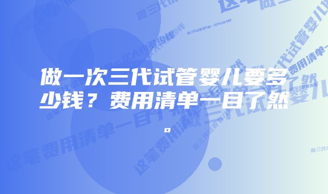 做一次三代试管婴儿要多少钱？费用清单一目了然。