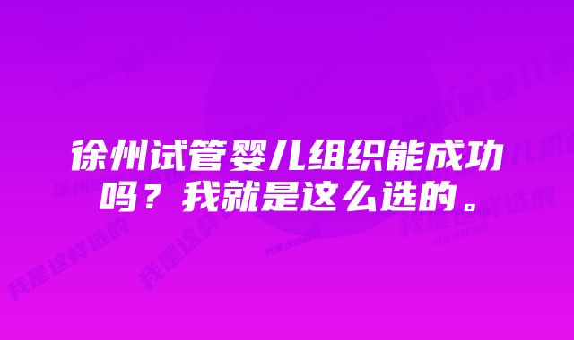 徐州试管婴儿组织能成功吗？我就是这么选的。