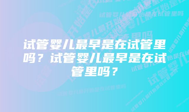 试管婴儿最早是在试管里吗？试管婴儿最早是在试管里吗？