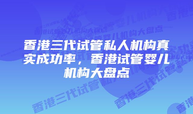 香港三代试管私人机构真实成功率，香港试管婴儿机构大盘点