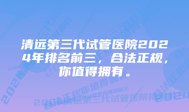 清远第三代试管医院2024年排名前三，合法正规，你值得拥有。