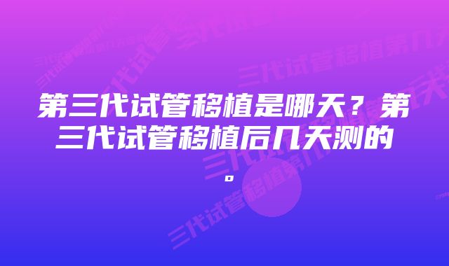 第三代试管移植是哪天？第三代试管移植后几天测的。