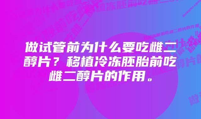 做试管前为什么要吃雌二醇片？移植冷冻胚胎前吃雌二醇片的作用。