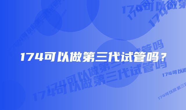 174可以做第三代试管吗？