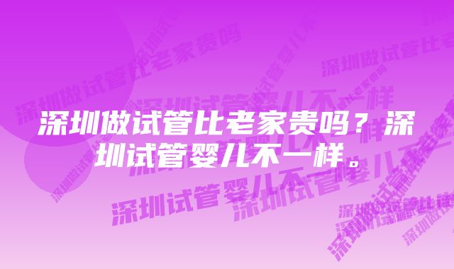 深圳做试管比老家贵吗？深圳试管婴儿不一样。