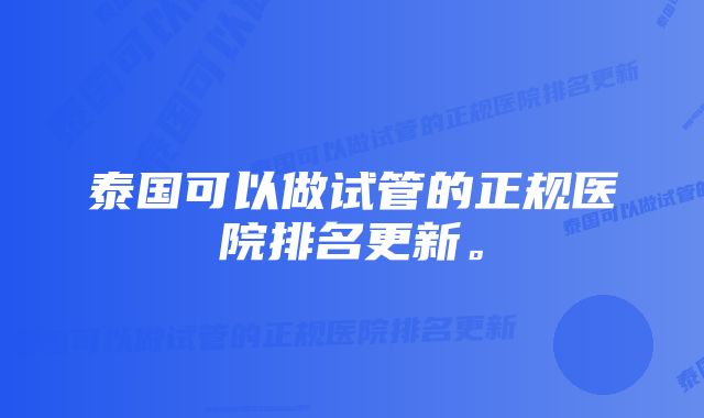 泰国可以做试管的正规医院排名更新。