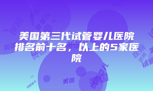 美国第三代试管婴儿医院排名前十名，以上的5家医院