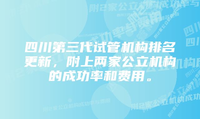 四川第三代试管机构排名更新，附上两家公立机构的成功率和费用。