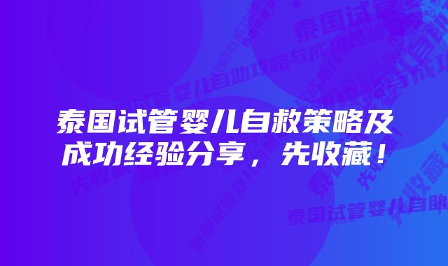 泰国试管婴儿自救策略及成功经验分享，先收藏！