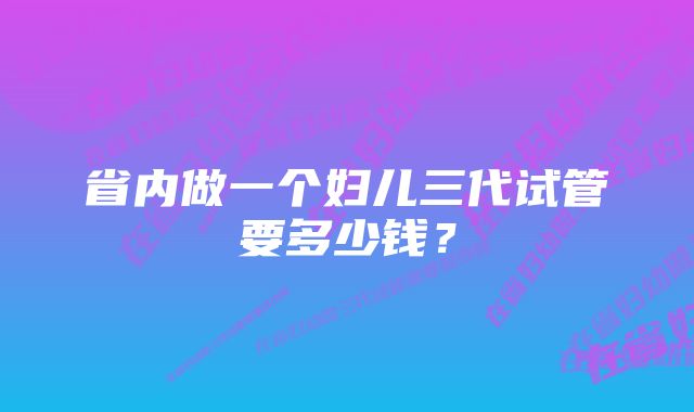 省内做一个妇儿三代试管要多少钱？